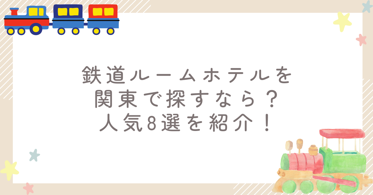 【2025最新】鉄道ルームホテルを関東で探すなら？人気8選を紹介！